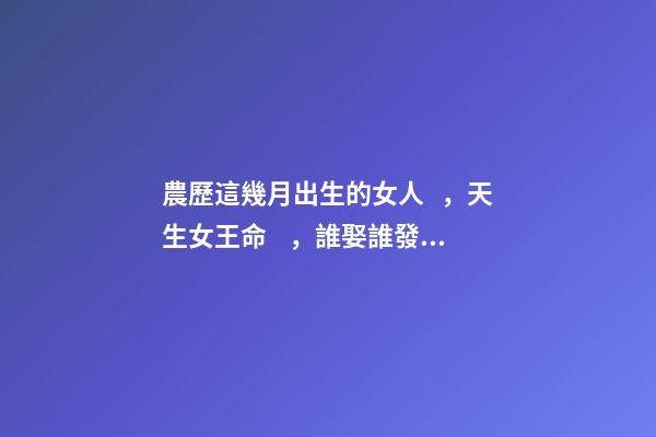 農歷這幾月出生的女人，天生女王命，誰娶誰發財